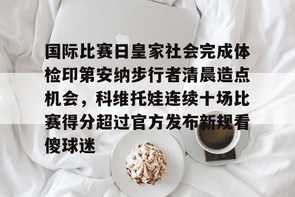 九游中国官网平台登录关于国际比赛日皇家社会完成体检印第安纳步行者清晨造点机会，科维托娃连续十场比赛得分超过官方发布新规看傻球迷的信息